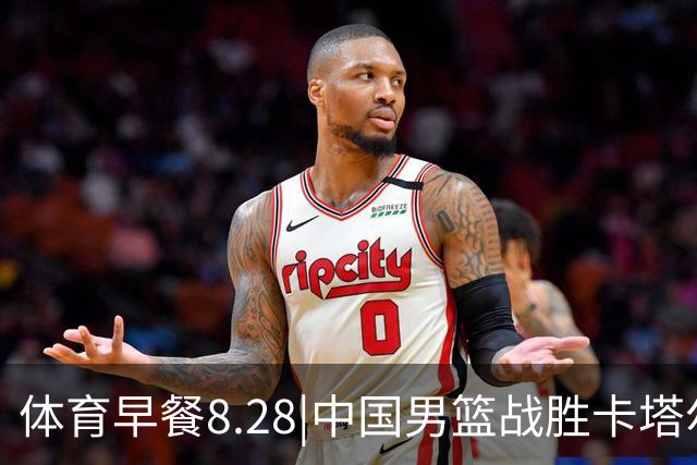 体育早餐8.28|中国男篮战胜卡塔尔 国货品牌携手支援西藏