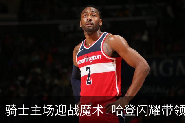 骑士主场迎战魔术 哈登闪耀带领球队获胜